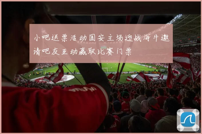 小吧送票活动国安主场迎战海牛邀请吧友互动赢取比赛门票