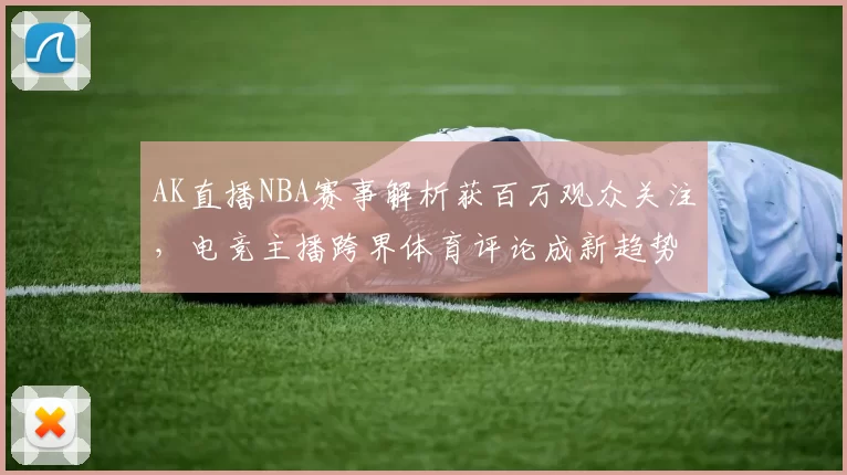 AK直播NBA赛事解析获百万观众关注,电竞主播跨界体育评论成新趋势