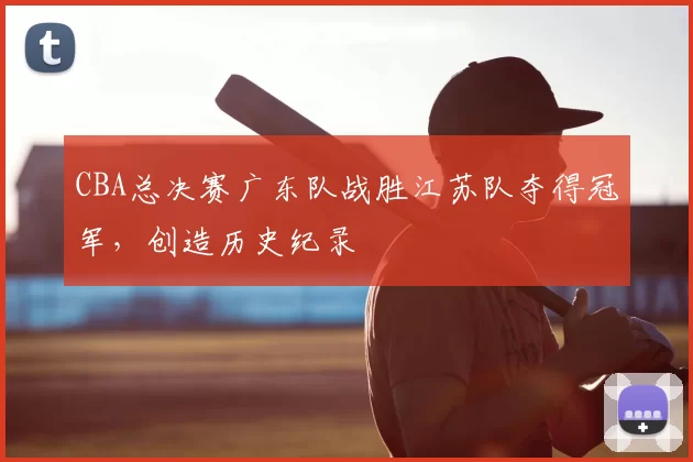 CBA总决赛广东队战胜江苏队夺得冠军，创造历史纪录
