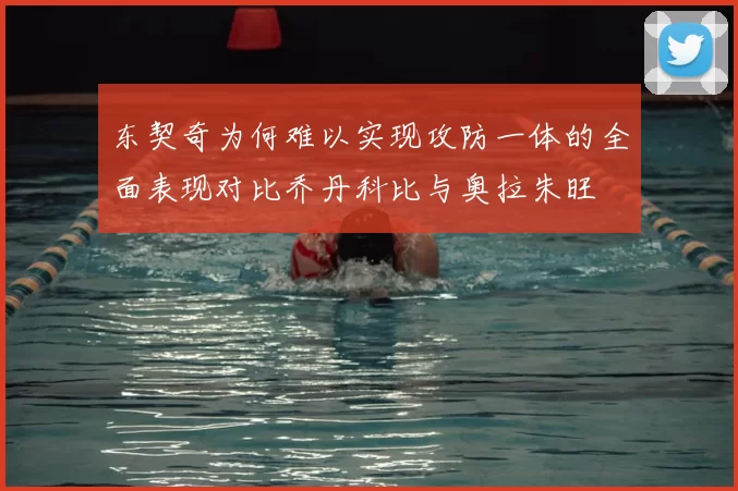 东契奇为何难以实现攻防一体的全面表现对比乔丹科比与奥拉朱旺