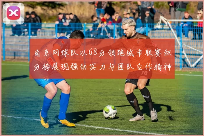 南京网球队以68分领跑城市联赛积分榜展现强劲实力与团队合作精神