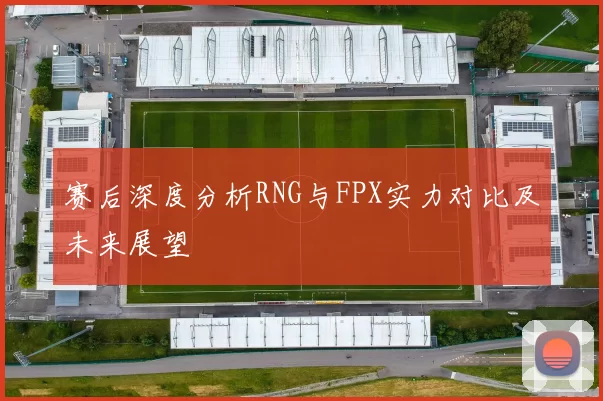 赛后深度分析RNG与FPX实力对比及未来展望