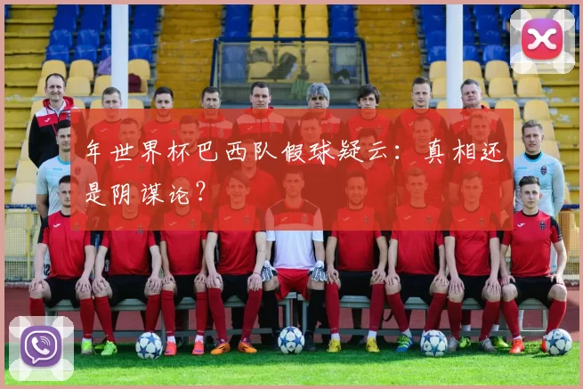年世界杯巴西队假球疑云:真相还是阴谋论?