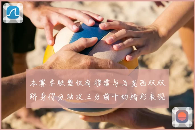 本赛季联盟仅有穆雷与马克西双双跻身得分助攻三分前十的精彩表现