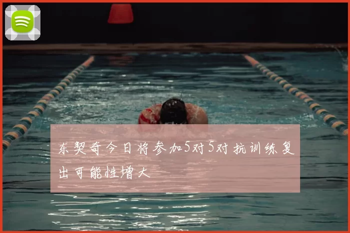 东契奇今日将参加5对5对抗训练复出可能性增大