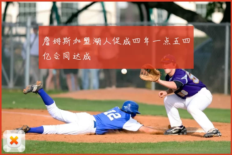 詹姆斯加盟湖人促成四年一点五四亿合同达成