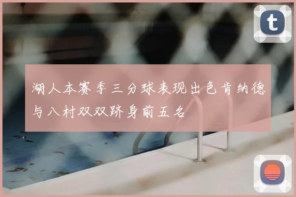 湖人本赛季三分球表现出色肯纳德与八村双双跻身前五名