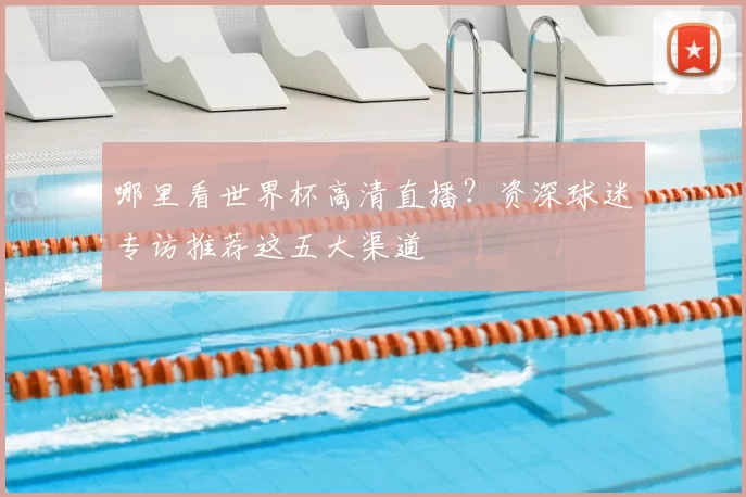 哪里看世界杯高清直播?资深球迷专访推荐这五大渠道