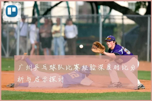 广州乒乓球队比赛经验深度对比分析与启示探讨