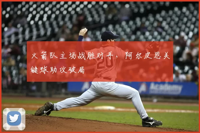 火箭队主场战胜对手,阿尔皮恩关键球助攻破局