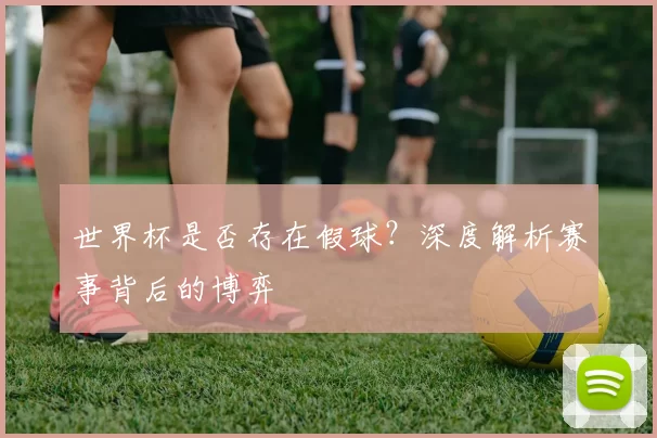 世界杯是否存在假球？深度解析赛事背后的博弈