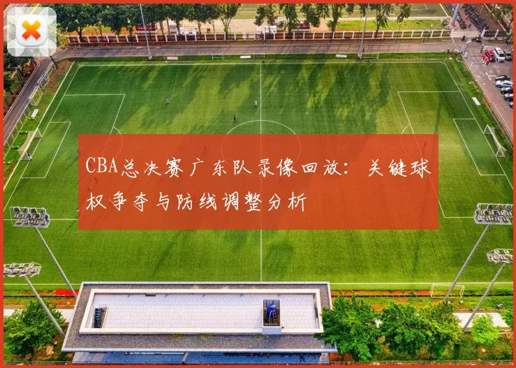 CBA总决赛广东队录像回放:关键球权争夺与防线调整分析