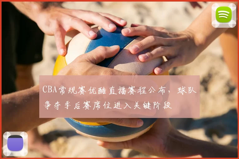 CBA常规赛优酷直播赛程公布，球队争夺季后赛席位进入关键阶段