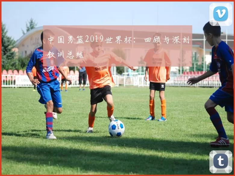 中国男篮2019世界杯：回顾与深刻教训总结