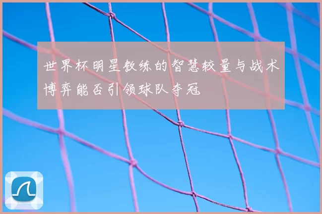 世界杯明星教练的智慧较量与战术博弈能否引领球队夺冠