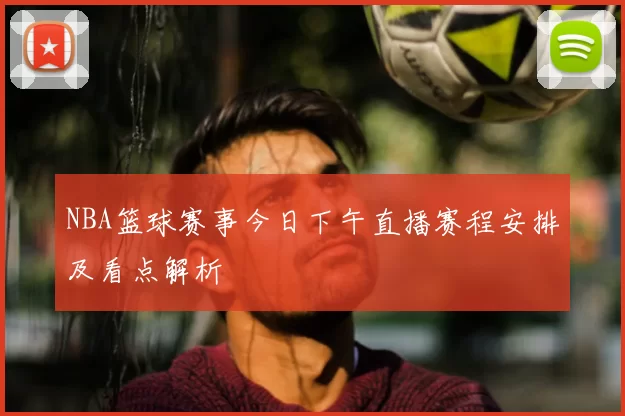 NBA篮球赛事今日下午直播赛程安排及看点解析