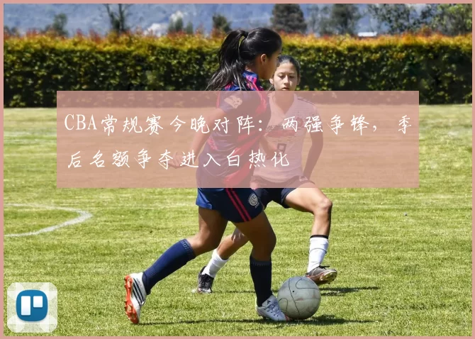 CBA常规赛今晚对阵：两强争锋，季后名额争夺进入白热化