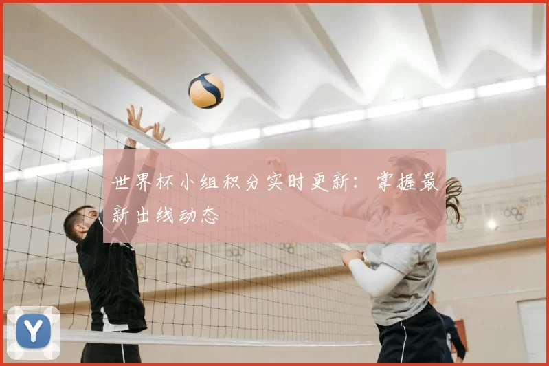 世界杯小组积分实时更新：掌握最新出线动态