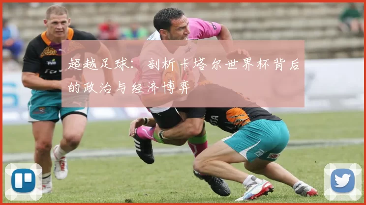 超越足球:剖析卡塔尔世界杯背后的政治与经济博弈