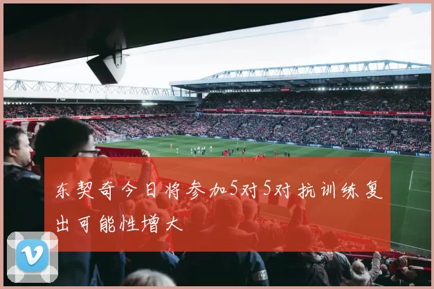 东契奇今日将参加5对5对抗训练复出可能性增大