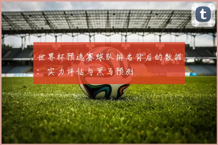 世界杯预选赛球队排名背后的数据:实力评估与黑马预测