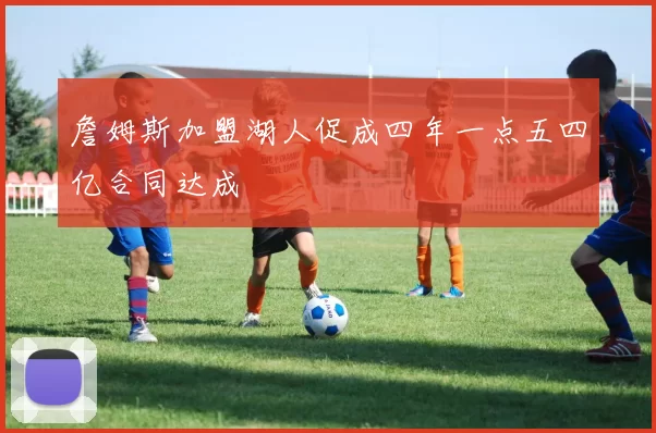 詹姆斯加盟湖人促成四年一点五四亿合同达成