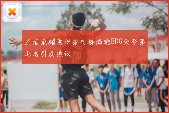 王者荣耀意识排行榜揭晓EDG荣登第七名引发热议