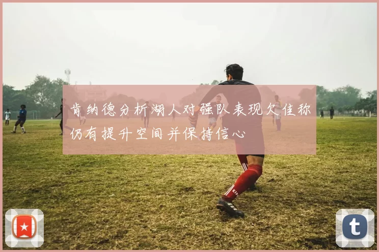 肯纳德分析湖人对强队表现欠佳称仍有提升空间并保持信心