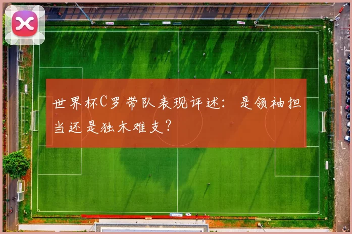 世界杯C罗带队表现评述:是领袖担当还是独木难支?