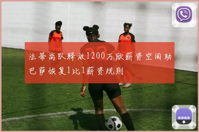 法蒂离队释放1200万欧薪资空间助巴萨恢复1比1薪资规则