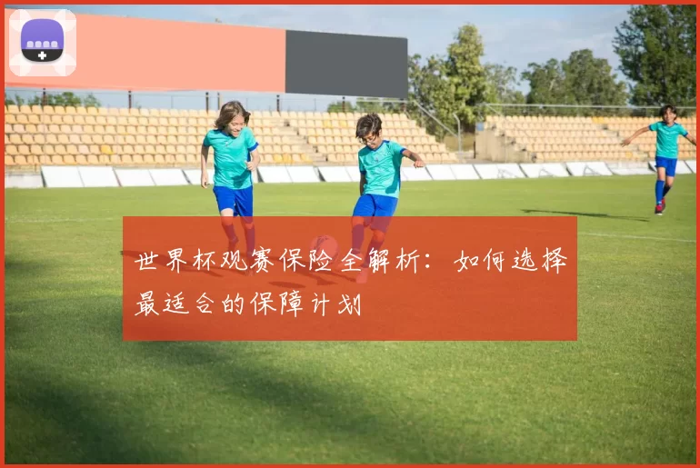 世界杯观赛保险全解析：如何选择最适合的保障计划