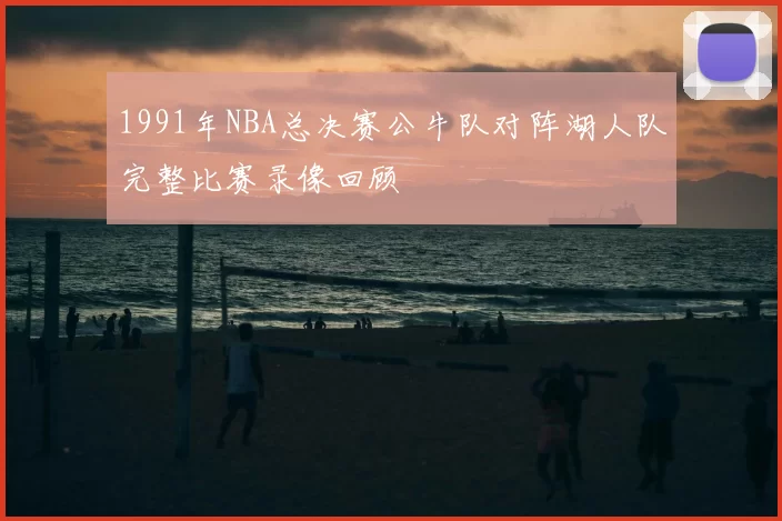 1991年NBA总决赛公牛队对阵湖人队完整比赛录像回顾