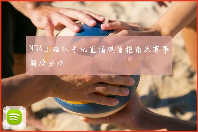 NBA山猫队手机直播观看指南及赛事解读分析
