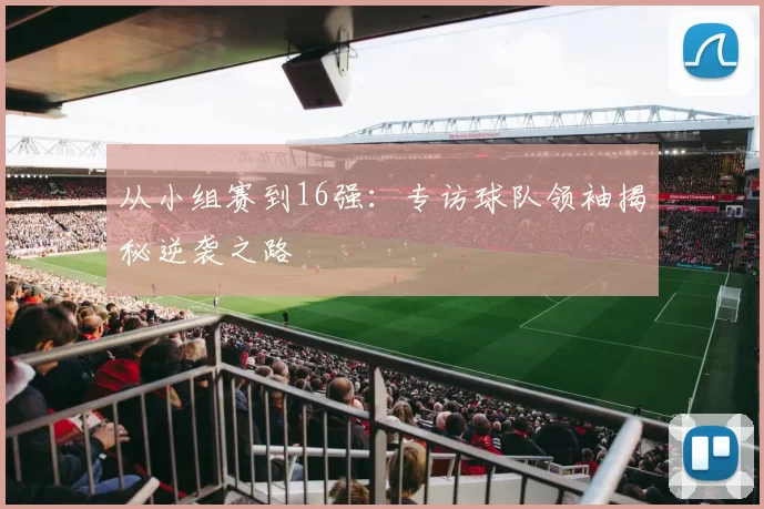 从小组赛到16强：专访球队领袖揭秘逆袭之路