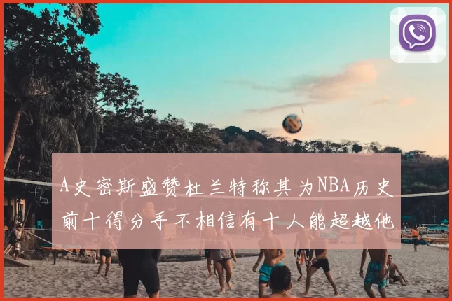 A史密斯盛赞杜兰特称其为NBA历史前十得分手不相信有十人能超越他