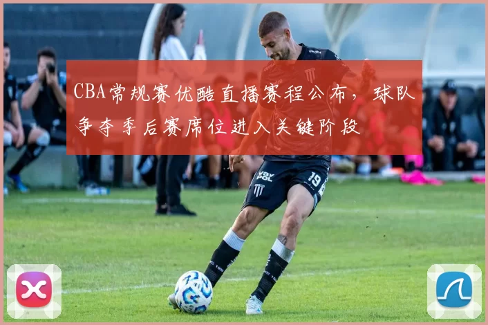 CBA常规赛优酷直播赛程公布,球队争夺季后赛席位进入关键阶段