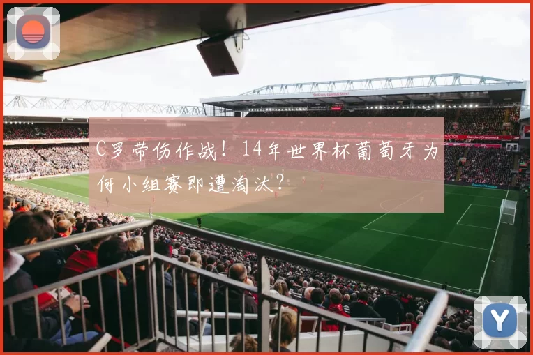 C罗带伤作战！14年世界杯葡萄牙为何小组赛即遭淘汰？