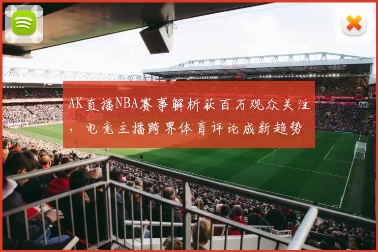 AK直播NBA赛事解析获百万观众关注，电竞主播跨界体育评论成新趋势