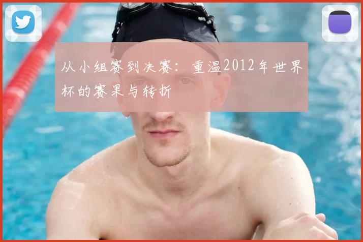 从小组赛到决赛：重温2012年世界杯的赛果与转折