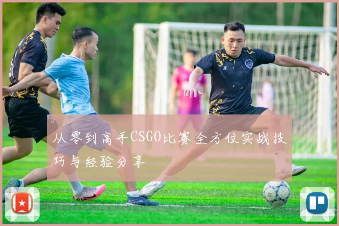 从零到高手CSGO比赛全方位实战技巧与经验分享