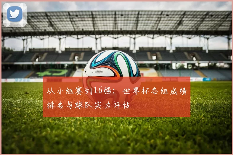 从小组赛到16强：世界杯各组成绩排名与球队实力评估