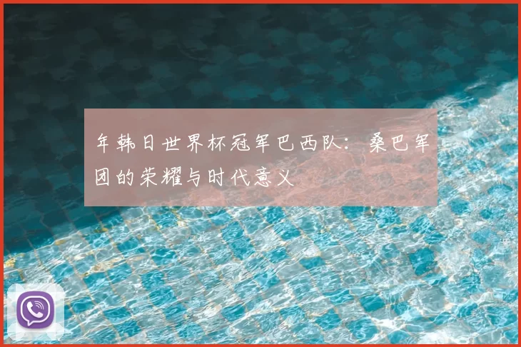 年韩日世界杯冠军巴西队:桑巴军团的荣耀与时代意义