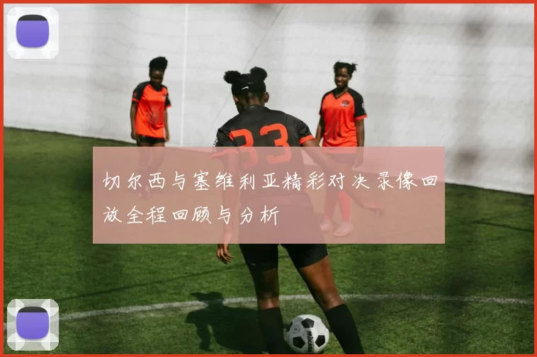 切尔西与塞维利亚精彩对决录像回放全程回顾与分析