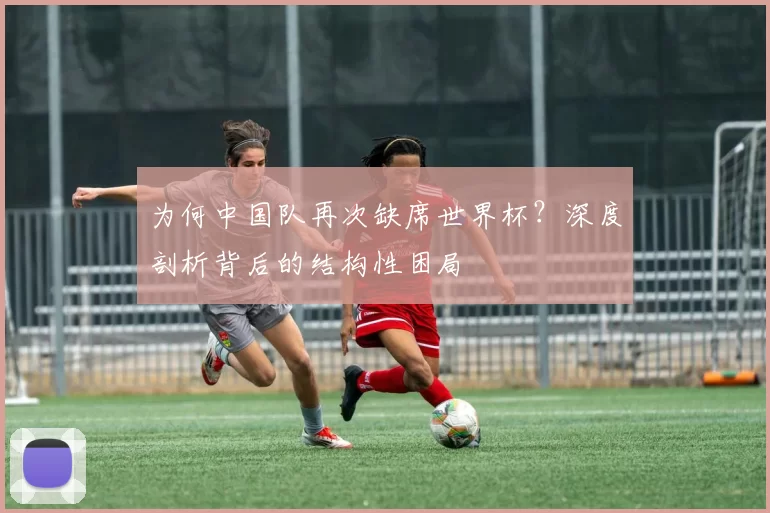 为何中国队再次缺席世界杯？深度剖析背后的结构性困局