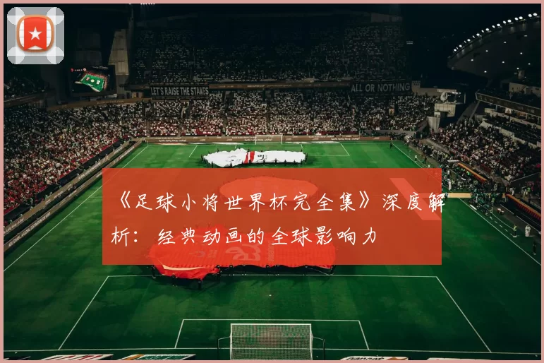 《足球小将世界杯完全集》深度解析：经典动画的全球影响力