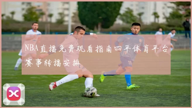 NBA直播免费观看指南四平体育平台赛事转播安排