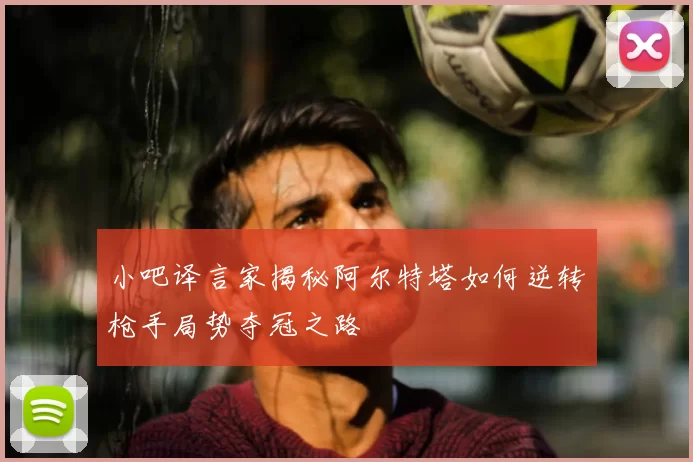 小吧译言家揭秘阿尔特塔如何逆转枪手局势夺冠之路
