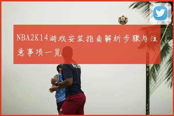 NBA2K14游戏安装指南解析步骤与注意事项一览