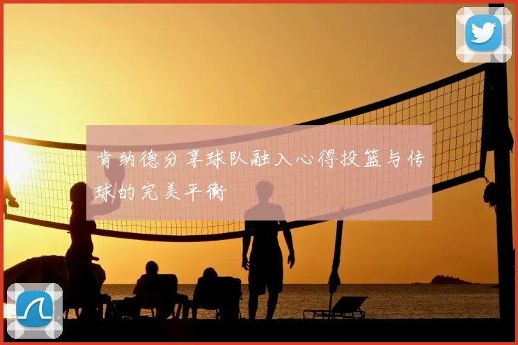肯纳德分享球队融入心得投篮与传球的完美平衡