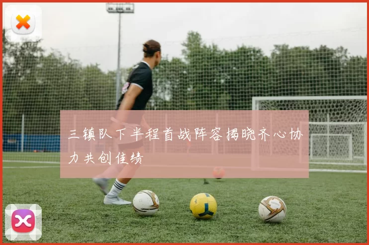 三镇队下半程首战阵容揭晓齐心协力共创佳绩